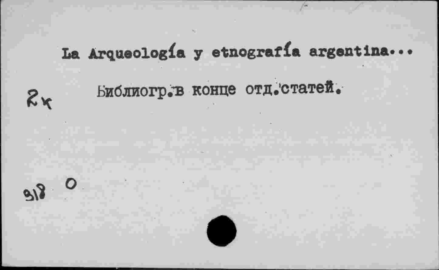 ﻿La Arqueologïa y etnograffa argentine» •
Библиогр.^в конце отд.'статей.

О